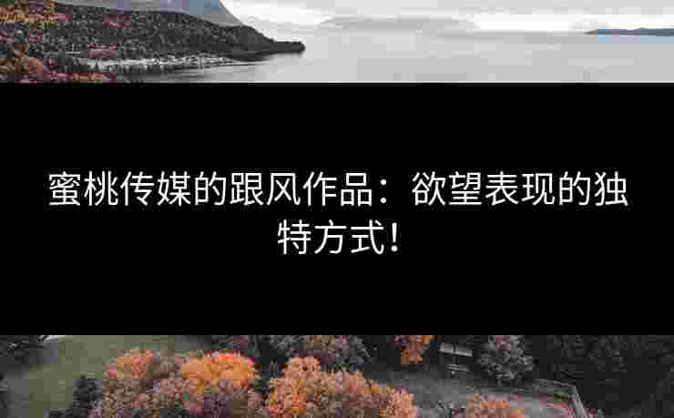 蜜桃传媒的跟风作品：欲望表现的独特方式！