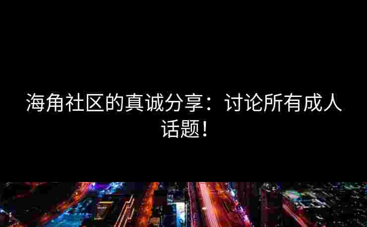 海角社区的真诚分享：讨论所有成人话题！