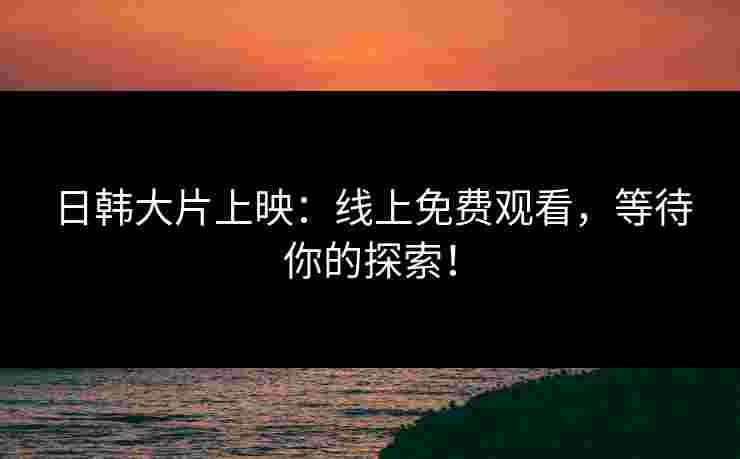 日韩大片上映：线上免费观看，等待你的探索！