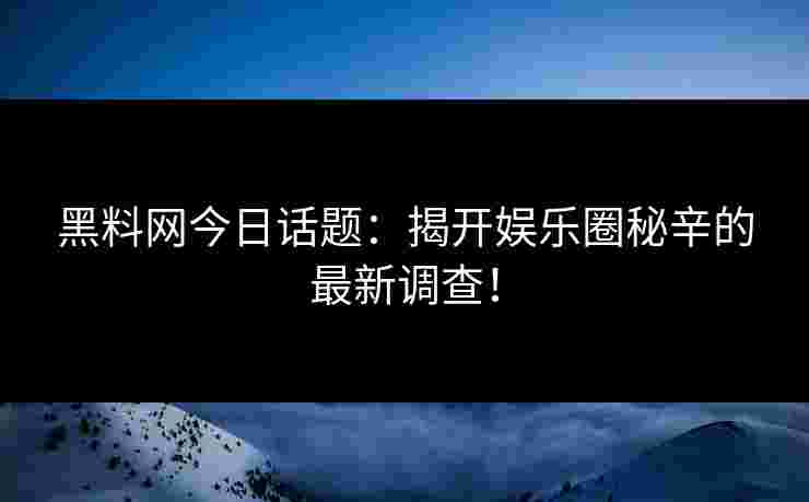 黑料网今日话题：揭开娱乐圈秘辛的最新调查！