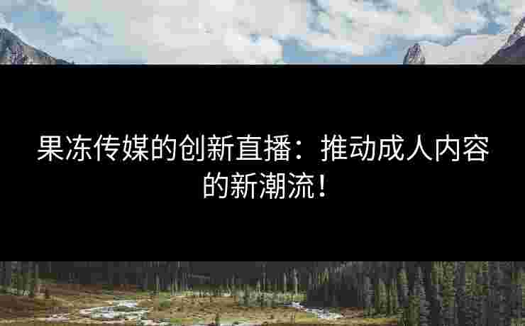 果冻传媒的创新直播：推动成人内容的新潮流！