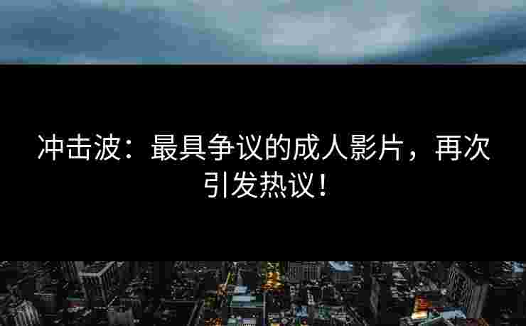 冲击波：最具争议的成人影片，再次引发热议！