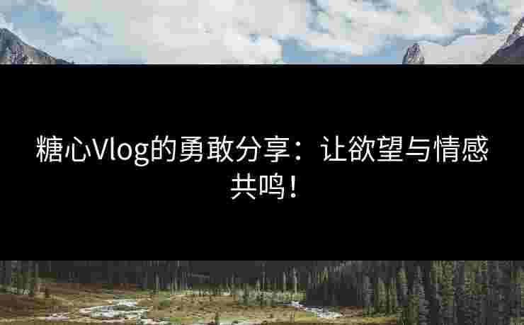 糖心Vlog的勇敢分享:让欲望与情感共鸣!