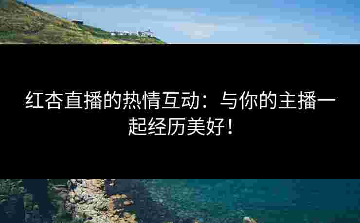 红杏直播的热情互动:与你的主播一起经历美好!