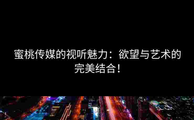 蜜桃传媒的视听魅力:欲望与艺术的完美结合!