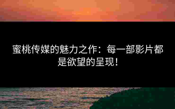 蜜桃传媒的魅力之作:每一部影片都是欲望的呈现!