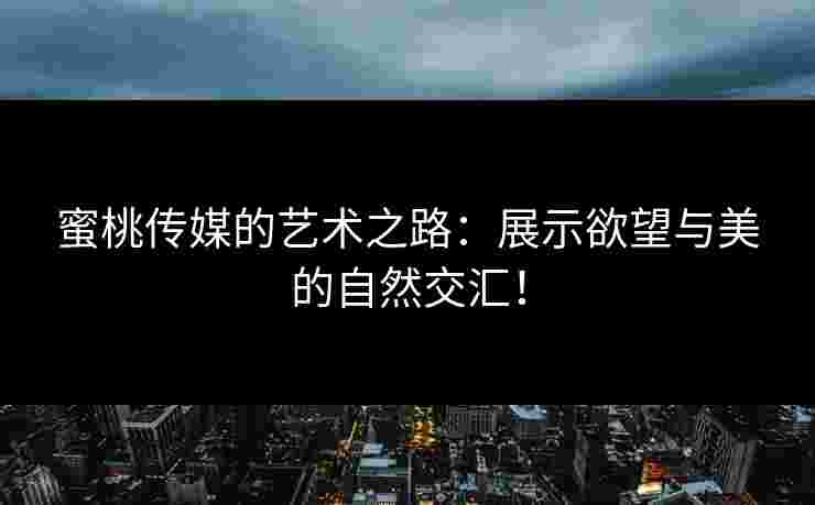 蜜桃传媒的艺术之路:展示欲望与美的自然交汇!