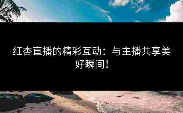 红杏直播的精彩互动:与主播共享美好瞬间!