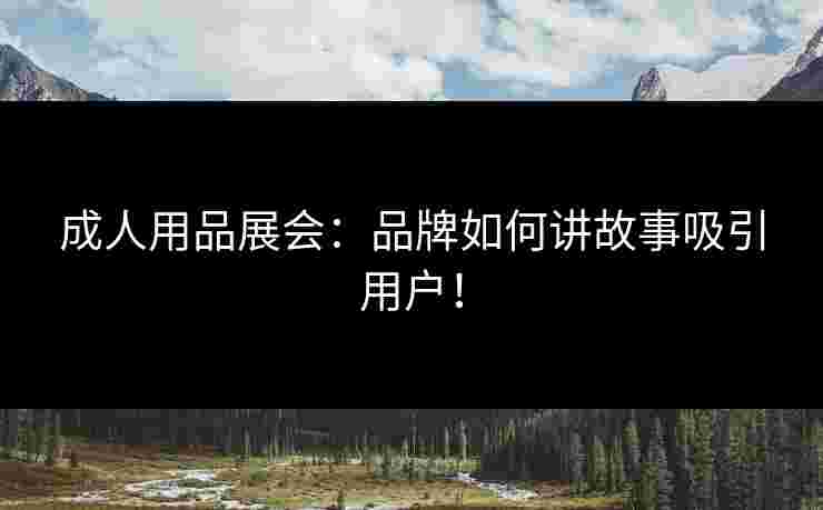 成人用品展会：品牌如何讲故事吸引用户！