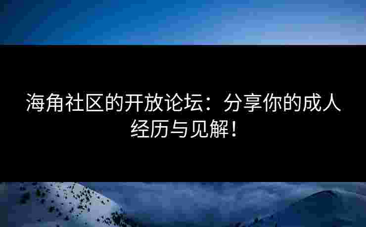 海角社区的开放论坛：分享你的成人经历与见解！