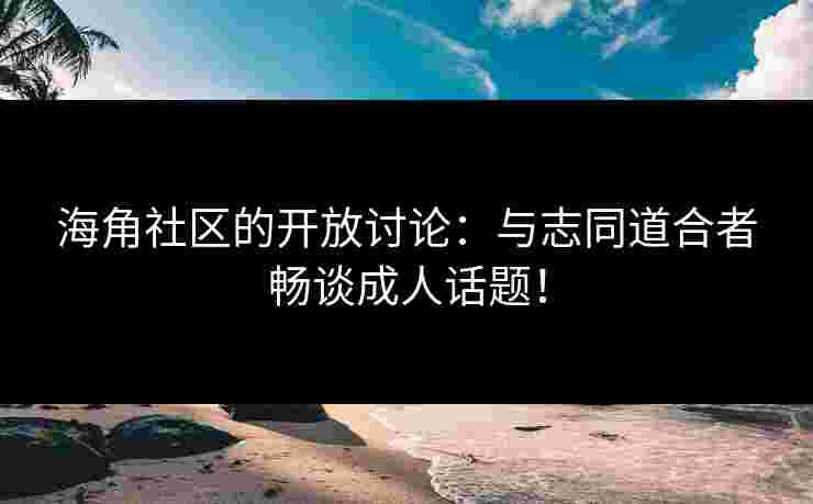 海角社区的开放讨论：与志同道合者畅谈成人话题！