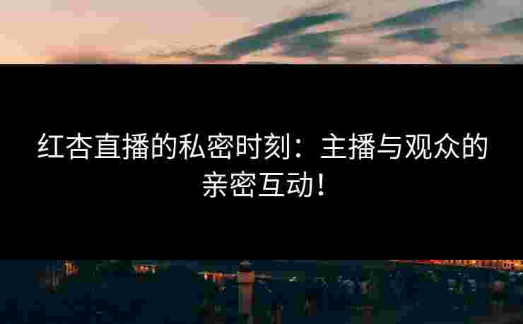 红杏直播的私密时刻：主播与观众的亲密互动！