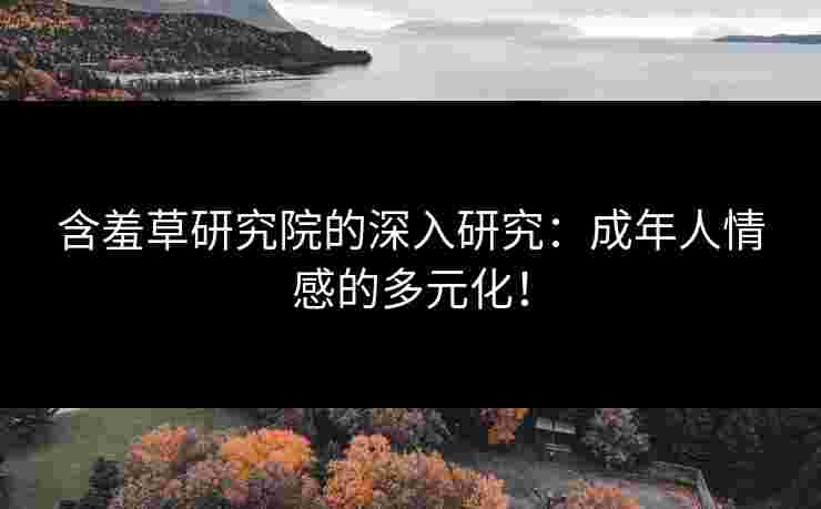 含羞草研究院的深入研究：成年人情感的多元化！