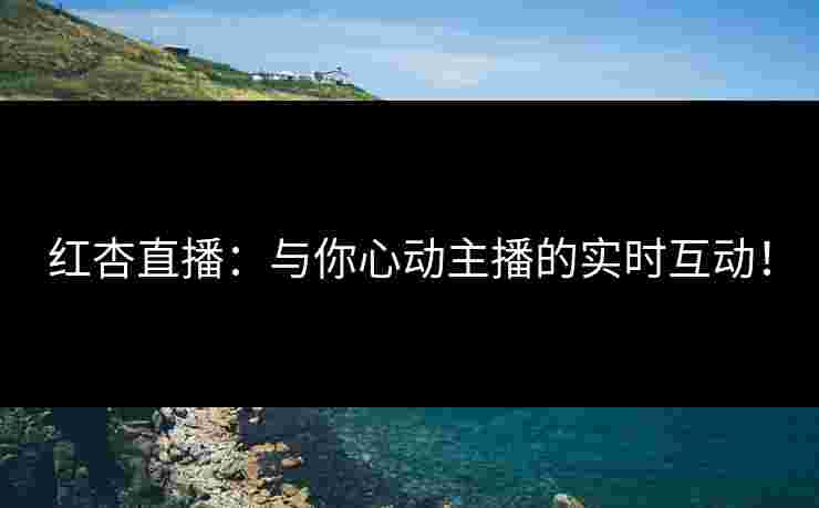 红杏直播：与你心动主播的实时互动！