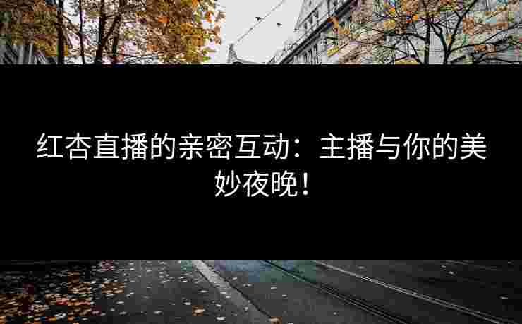 红杏直播的亲密互动：主播与你的美妙夜晚！