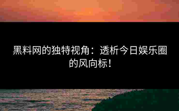 黑料网的独特视角：透析今日娱乐圈的风向标！