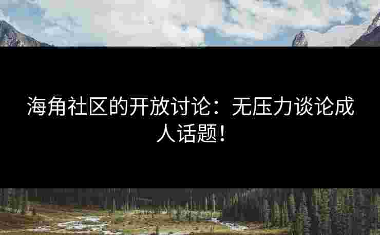 海角社区的开放讨论：无压力谈论成人话题！