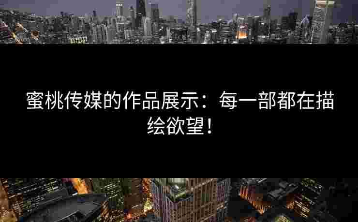 蜜桃传媒的作品展示：每一部都在描绘欲望！