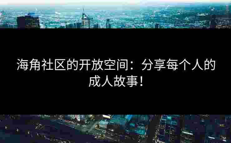 海角社区的开放空间：分享每个人的成人故事！