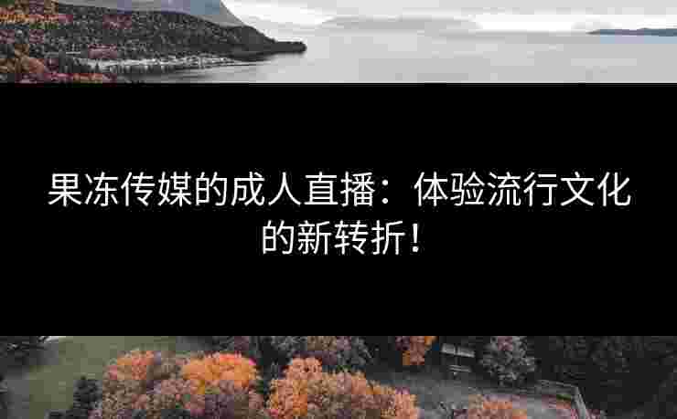 果冻传媒的成人直播：体验流行文化的新转折！
