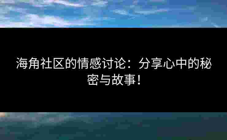 海角社区的情感讨论：分享心中的秘密与故事！