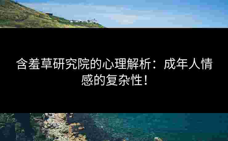 含羞草研究院的心理解析：成年人情感的复杂性！