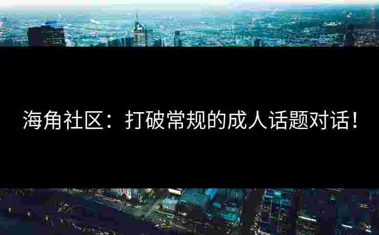 海角社区：打破常规的成人话题对话！