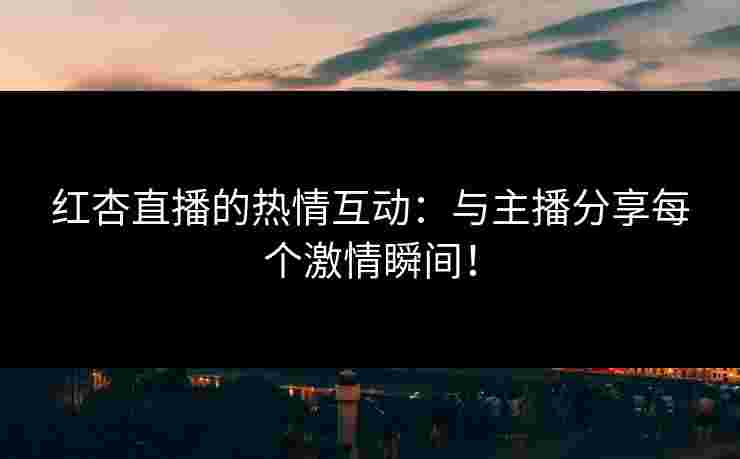 红杏直播的热情互动：与主播分享每个激情瞬间！