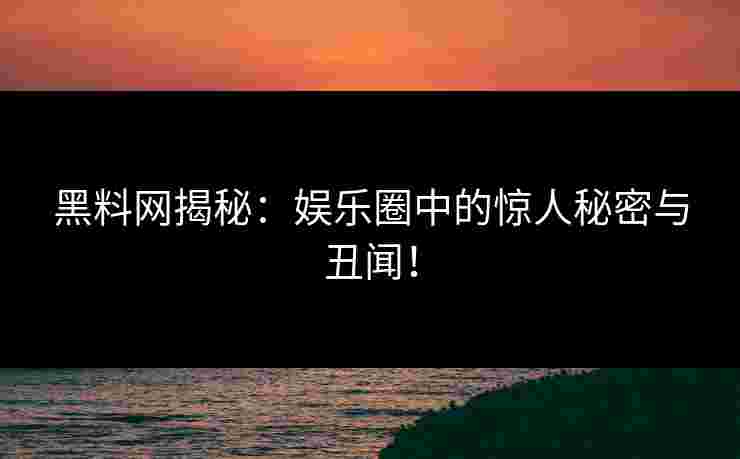 黑料网揭秘：娱乐圈中的惊人秘密与丑闻！