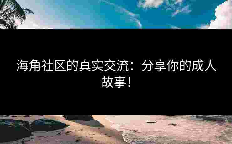 海角社区的真实交流：分享你的成人故事！