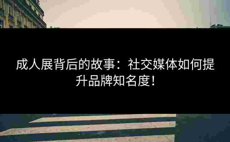 成人展背后的故事：社交媒体如何提升品牌知名度！