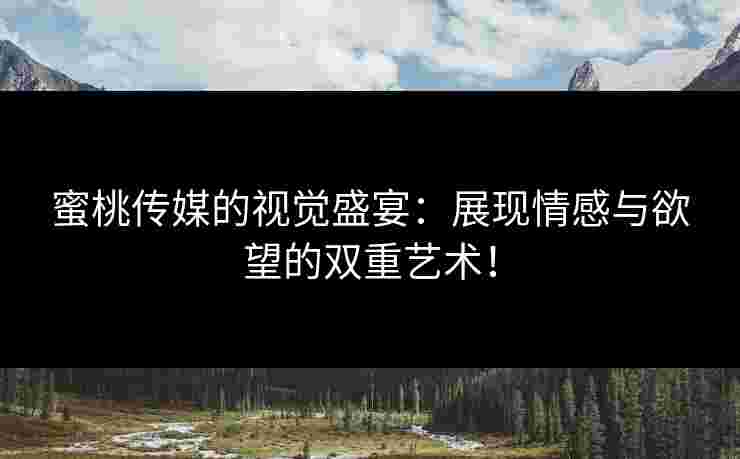 蜜桃传媒的视觉盛宴：展现情感与欲望的双重艺术！