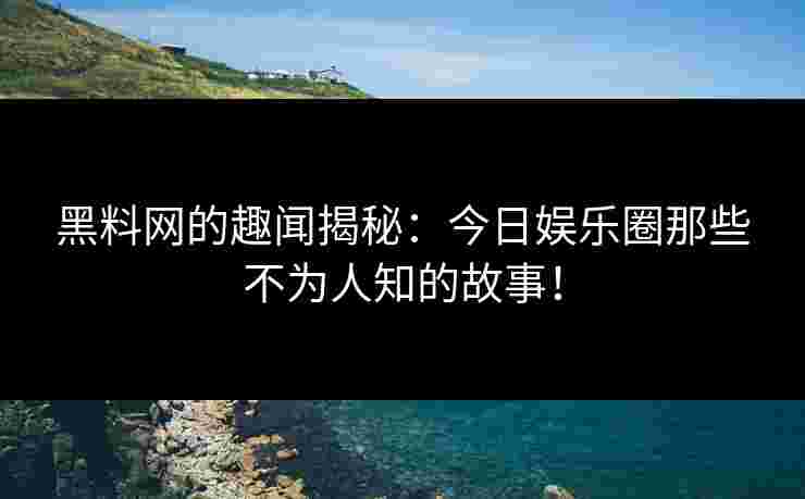 黑料网的趣闻揭秘：今日娱乐圈那些不为人知的故事！