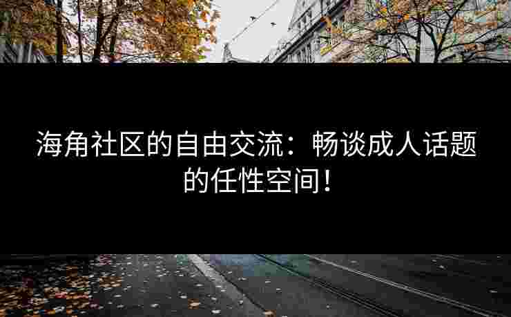 海角社区的自由交流：畅谈成人话题的任性空间！