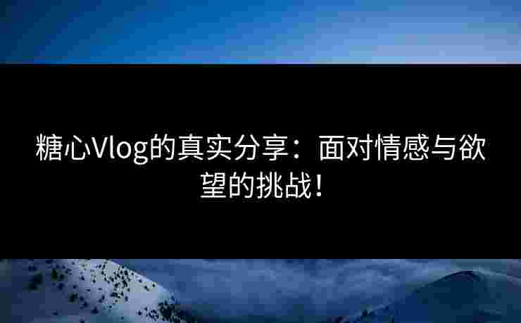 糖心Vlog的真实分享：面对情感与欲望的挑战！