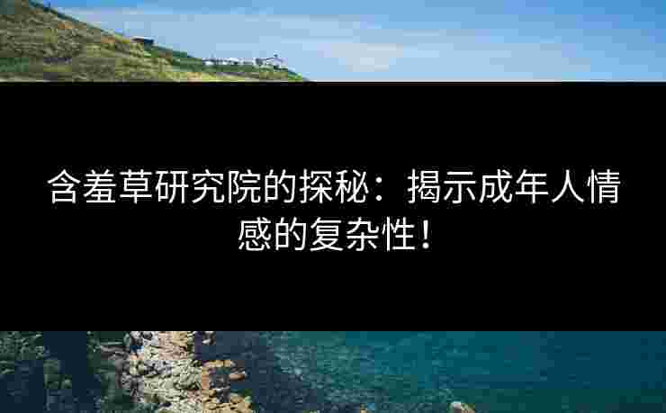 含羞草研究院的探秘：揭示成年人情感的复杂性！