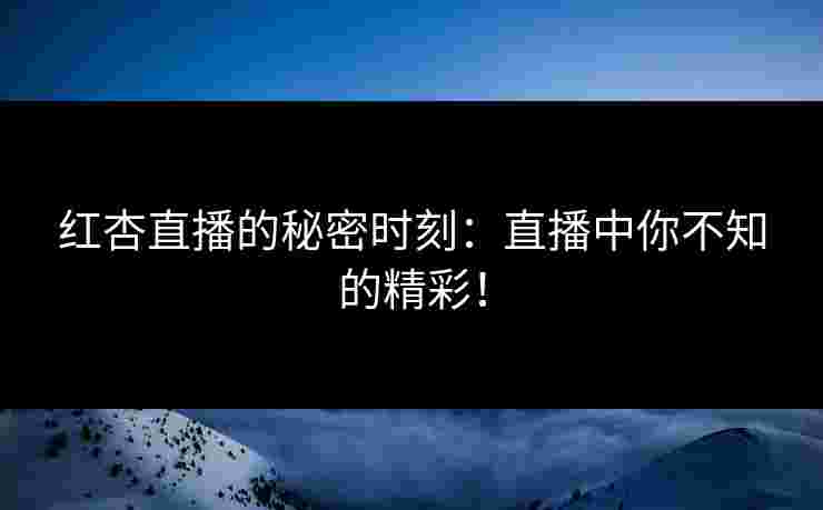 红杏直播的秘密时刻：直播中你不知的精彩！