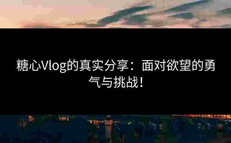 糖心Vlog的真实分享：面对欲望的勇气与挑战！