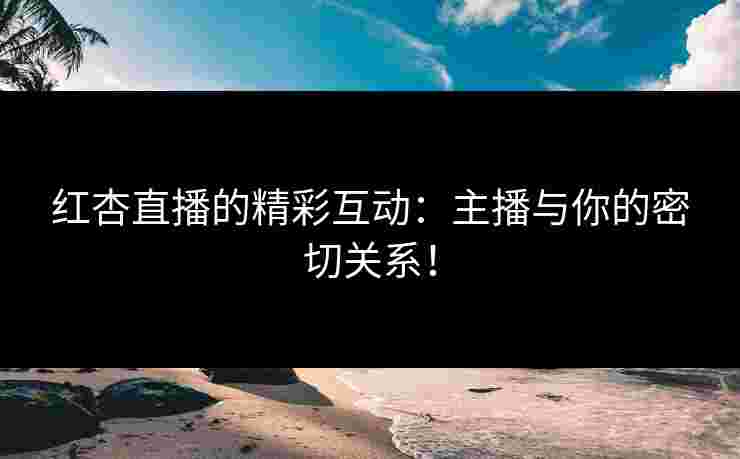 红杏直播的精彩互动：主播与你的密切关系！
