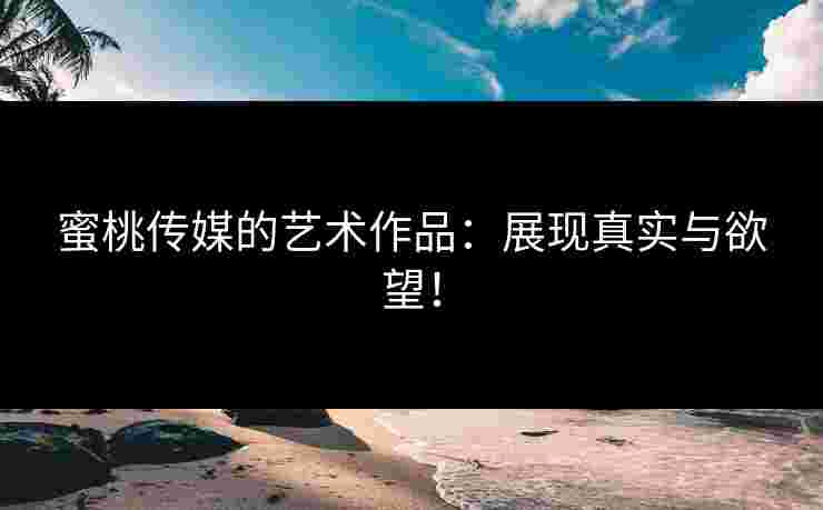 蜜桃传媒的艺术作品：展现真实与欲望！