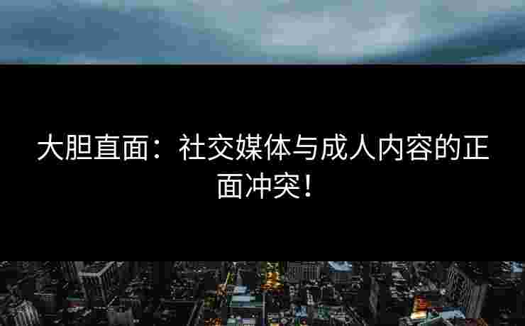 大胆直面：社交媒体与成人内容的正面冲突！