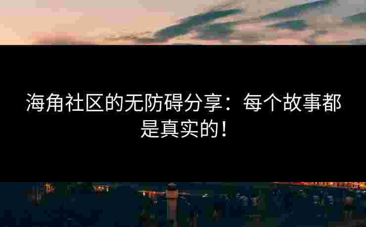 海角社区的无防碍分享：每个故事都是真实的！