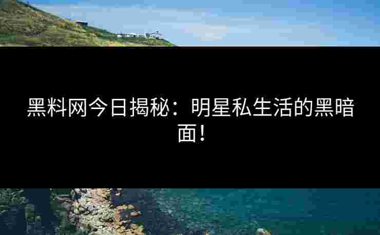 黑料网今日揭秘：明星私生活的黑暗面！
