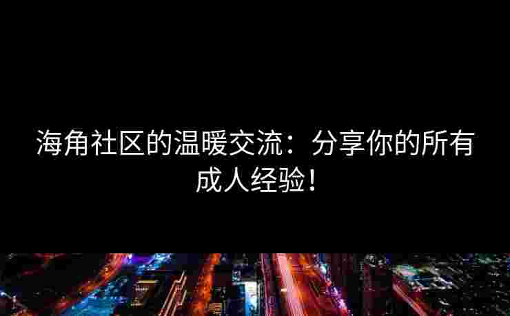 海角社区的温暖交流：分享你的所有成人经验！