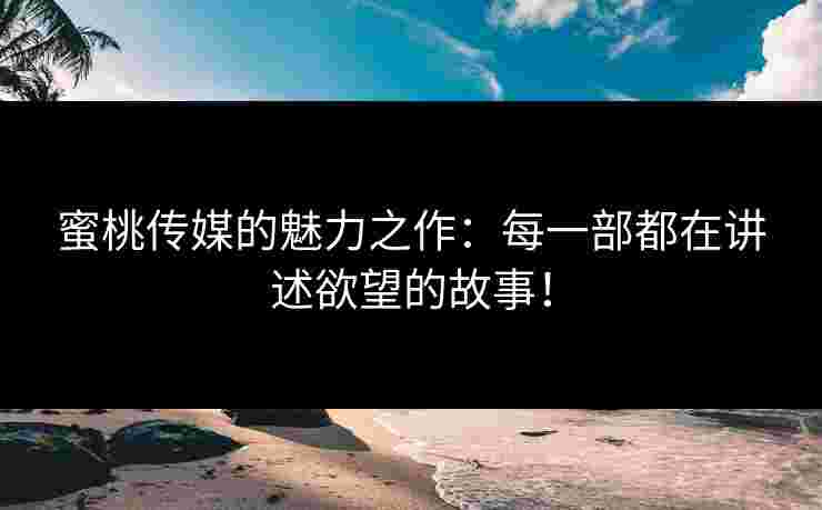 蜜桃传媒的魅力之作：每一部都在讲述欲望的故事！
