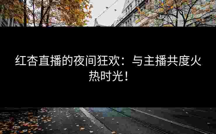 红杏直播的夜间狂欢：与主播共度火热时光！