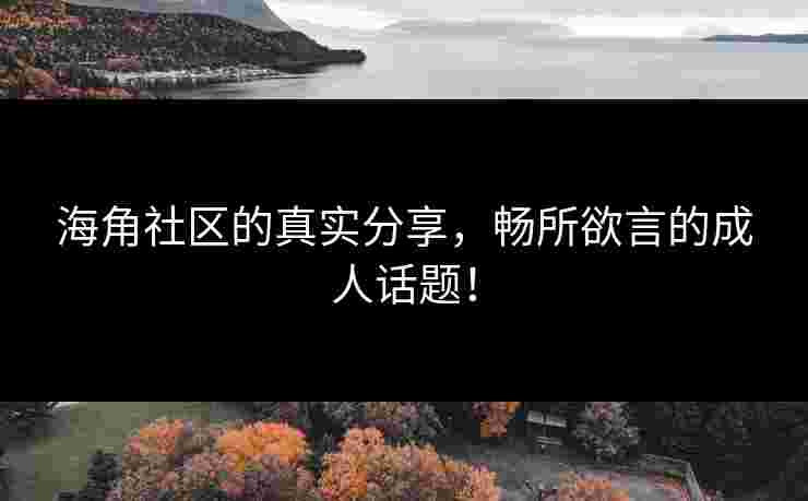 海角社区的真实分享，畅所欲言的成人话题！