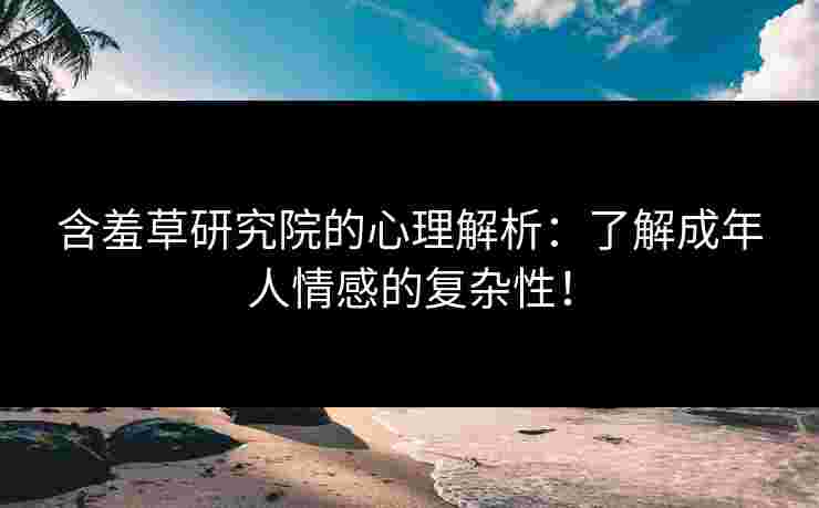 含羞草研究院的心理解析：了解成年人情感的复杂性！