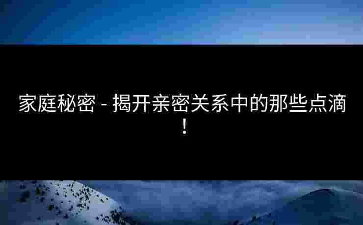 家庭秘密 - 揭开亲密关系中的那些点滴！