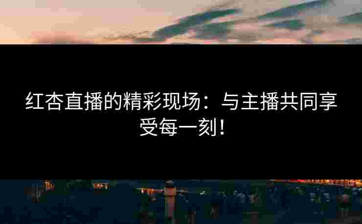 红杏直播的精彩现场：与主播共同享受每一刻！
